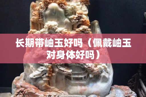 长期带岫玉好吗（佩戴岫玉对身体好吗）