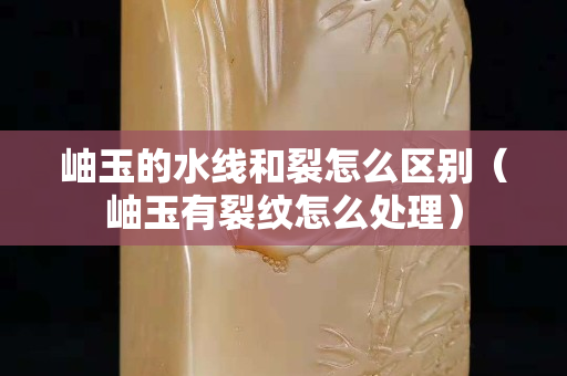 岫玉的水线和裂怎么区别（岫玉有裂纹怎么处理）
