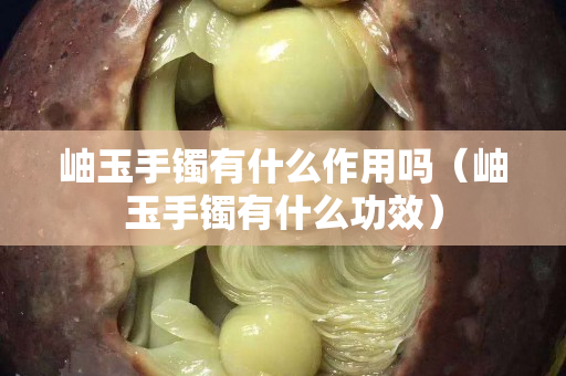 岫玉手镯有什么作用吗（岫玉手镯有什么功效）