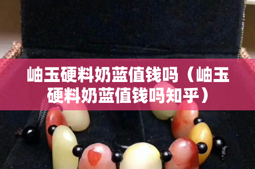 岫玉硬料奶蓝值钱吗（岫玉硬料奶蓝值钱吗知乎）