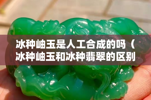 冰种岫玉是人工合成的吗（冰种岫玉和冰种翡翠的区别）