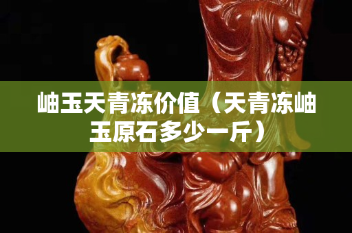 岫玉天青冻价值（天青冻岫玉原石多少一斤）