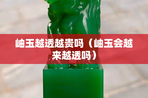 岫玉越透越贵吗（岫玉会越来越透吗）