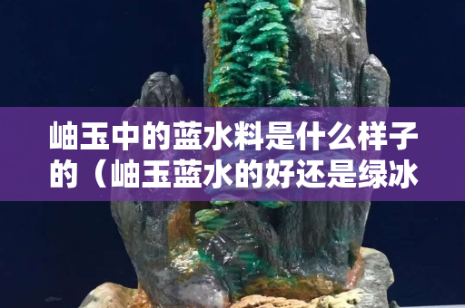 岫玉中的蓝水料是什么样子的（岫玉蓝水的好还是绿冰的好）