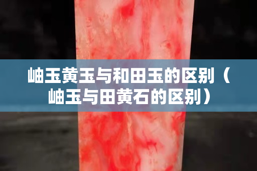 岫玉黄玉与和田玉的区别（岫玉与田黄石的区别）