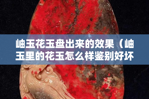 岫玉花玉盘出来的效果（岫玉里的花玉怎么样鉴别好坏）