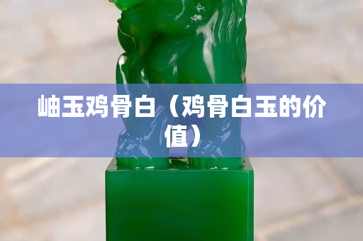 岫玉鸡骨白（鸡骨白玉的价值）