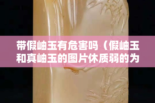 带假岫玉有危害吗（假岫玉和真岫玉的图片休质弱的为什么不能带玉）
