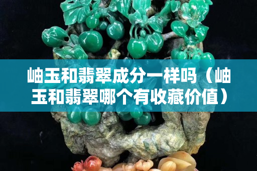 岫玉和翡翠成分一样吗（岫玉和翡翠哪个有收藏价值）