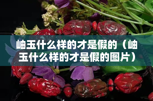 岫玉什么样的才是假的（岫玉什么样的才是假的图片）