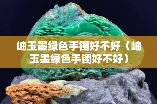 岫玉墨绿色手镯好不好（岫玉墨绿色手镯好不好）
