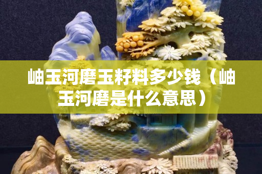 岫玉河磨玉籽料多少钱（岫玉河磨是什么意思）