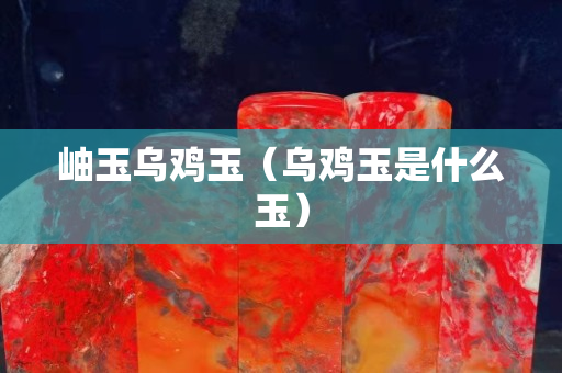 岫玉乌鸡玉（乌鸡玉是什么玉）