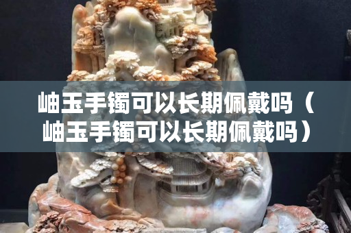 岫玉手镯可以长期佩戴吗（岫玉手镯可以长期佩戴吗）