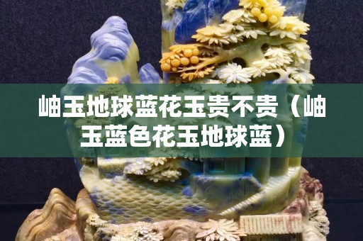 岫玉地球蓝花玉贵不贵（岫玉蓝色花玉地球蓝）