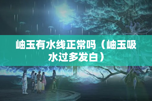 岫玉有水线正常吗（岫玉吸水过多发白）