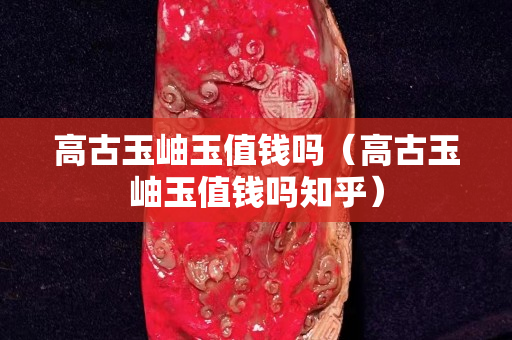 高古玉岫玉值钱吗（高古玉岫玉值钱吗知乎）