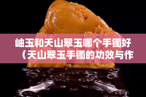 岫玉和天山翠玉哪个手镯好（天山翠玉手镯的功效与作用）