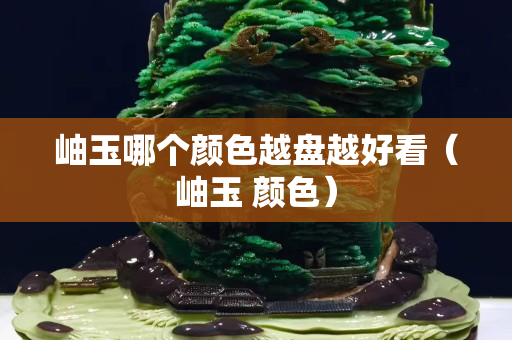 岫玉哪个颜色越盘越好看（岫玉 颜色）