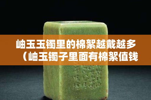 岫玉玉镯里的棉絮越戴越多（岫玉镯子里面有棉絮值钱吗）