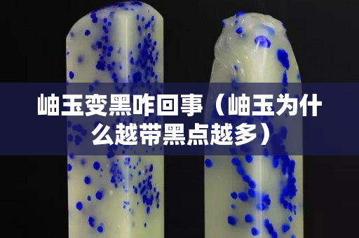 岫玉变黑咋回事（岫玉为什么越带黑点越多）