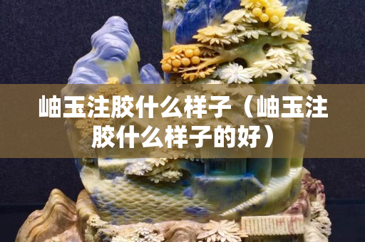 岫玉注胶什么样子（岫玉注胶什么样子的好）