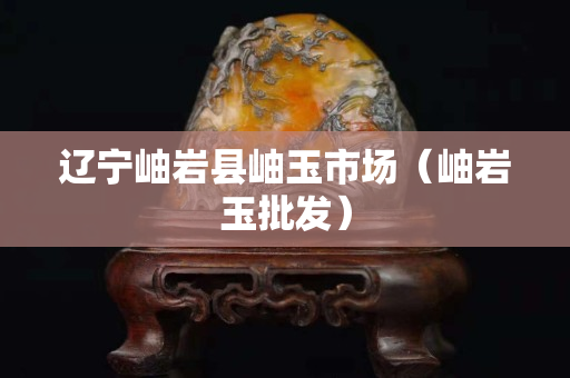 辽宁岫岩县岫玉市场（岫岩玉批发）