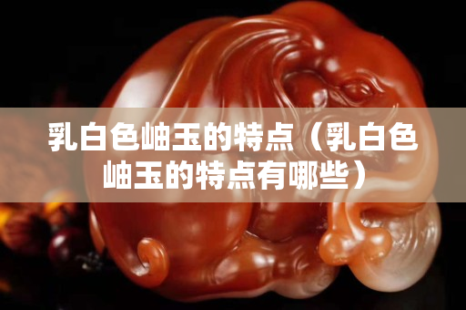 乳白色岫玉的特点（乳白色岫玉的特点有哪些）