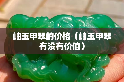 岫玉甲翠的价格（岫玉甲翠有没有价值）