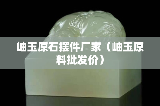 岫玉原石摆件厂家（岫玉原料批发价）