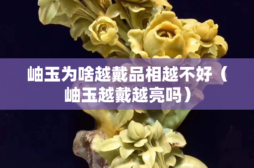 岫玉为啥越戴品相越不好（岫玉越戴越亮吗）