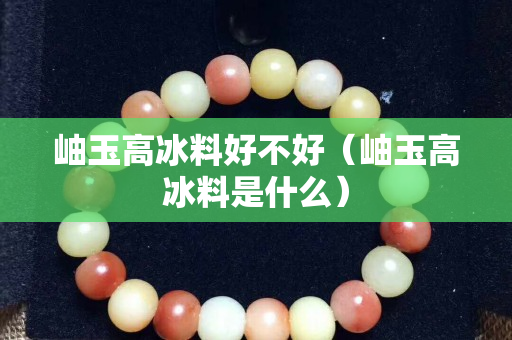 岫玉高冰料好不好（岫玉高冰料是什么）