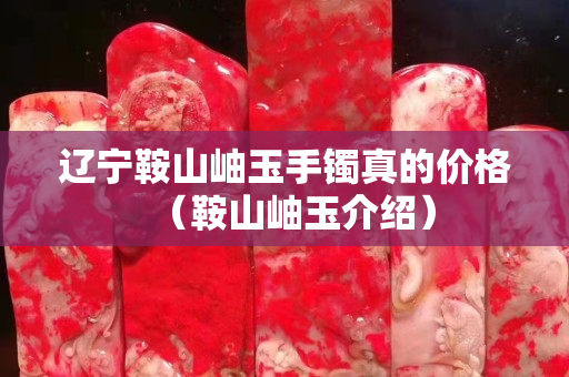 辽宁鞍山岫玉手镯真的价格（鞍山岫玉介绍）