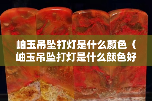 岫玉吊坠打灯是什么颜色（岫玉吊坠打灯是什么颜色好看）