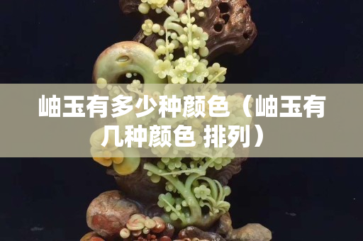 岫玉有多少种颜色（岫玉有几种颜色 排列）