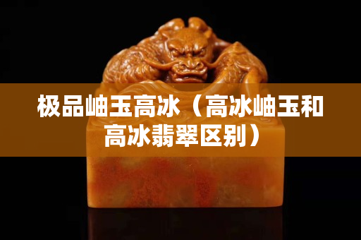极品岫玉高冰（高冰岫玉和高冰翡翠区别）