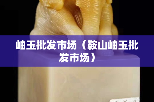 岫玉批发市场（鞍山岫玉批发市场）