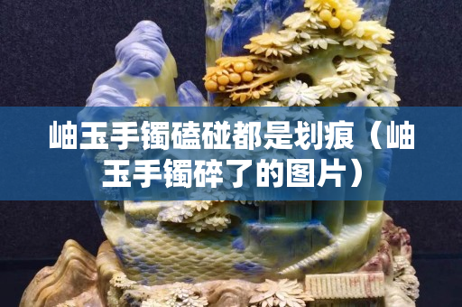 岫玉手镯磕碰都是划痕（岫玉手镯碎了的图片）