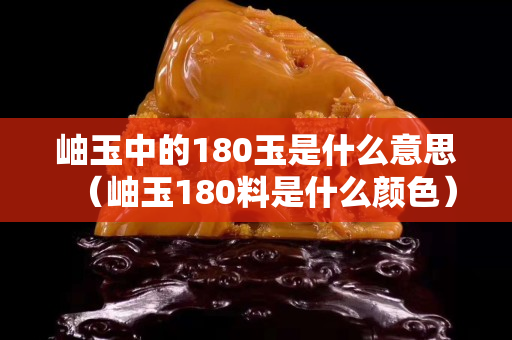 岫玉中的180玉是什么意思（岫玉180料是什么颜色）