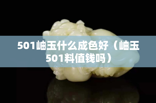 501岫玉什么成色好（岫玉501料值钱吗）