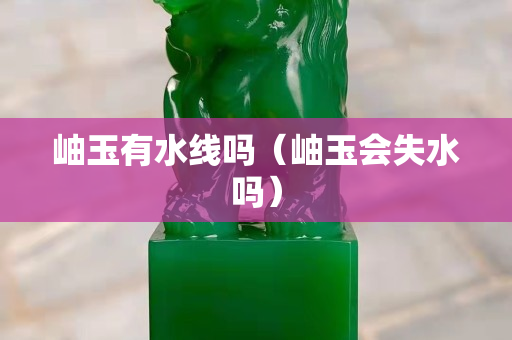 岫玉有水线吗（岫玉会失水吗）