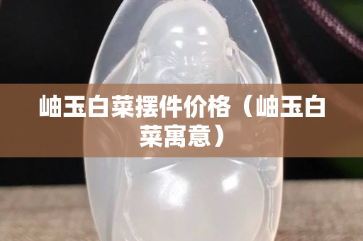 岫玉白菜摆件价格（岫玉白菜寓意）