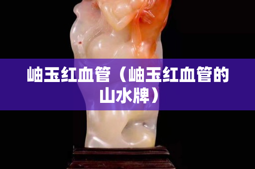 岫玉红血管（岫玉红血管的山水牌）