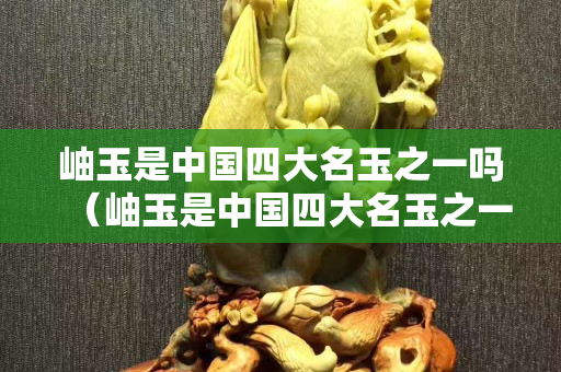 岫玉是中国四大名玉之一吗（岫玉是中国四大名玉之一吗为什么）