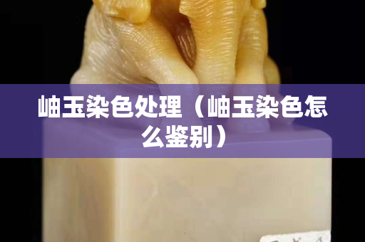 岫玉染色处理（岫玉染色怎么鉴别）