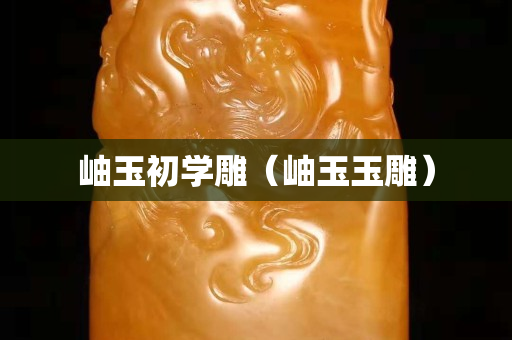 岫玉初学雕（岫玉玉雕）