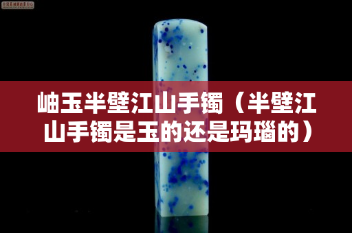 岫玉半壁江山手镯（半壁江山手镯是玉的还是玛瑙的）