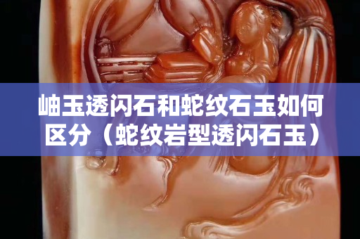 岫玉透闪石和蛇纹石玉如何区分（蛇纹岩型透闪石玉）