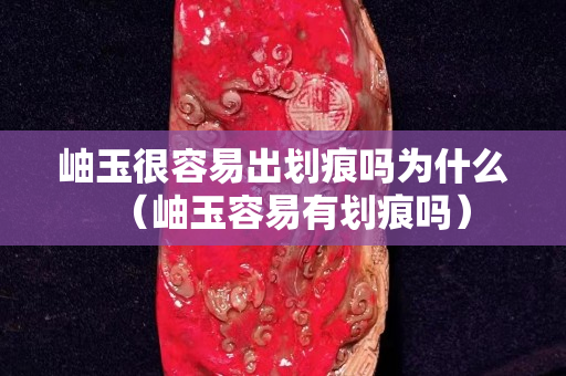 岫玉很容易出划痕吗为什么（岫玉容易有划痕吗）