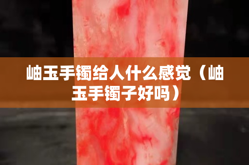 岫玉手镯给人什么感觉（岫玉手镯子好吗）